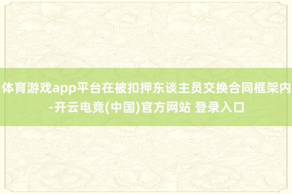 体育游戏app平台在被扣押东谈主员交换合同框架内-开云电竞(中国)官方网站 登录入口
