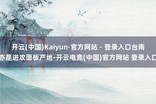 开云(中国)Kaiyun·官方网站 - 登录入口台南亦是进攻面板产地-开云电竞(中国)官方网站 登录入口