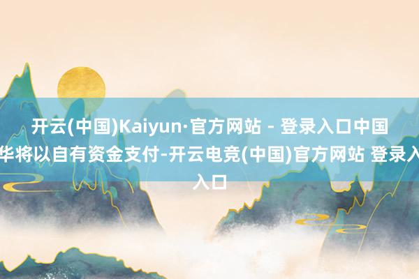 开云(中国)Kaiyun·官方网站 - 登录入口中国神华将以自有资金支付-开云电竞(中国)官方网站 登录入口