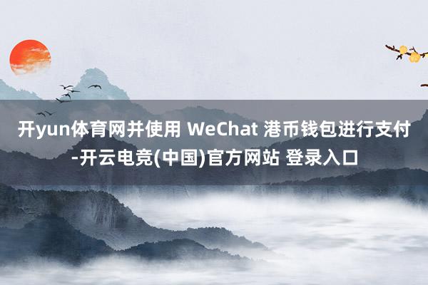 开yun体育网并使用 WeChat 港币钱包进行支付-开云电竞(中国)官方网站 登录入口