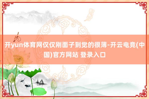 开yun体育网仅仅刚面子到觉的很薄-开云电竞(中国)官方网站 登录入口