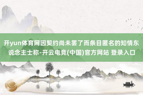 开yun体育网因契约尚未罢了而条目匿名的知情东说念主士称-开云电竞(中国)官方网站 登录入口