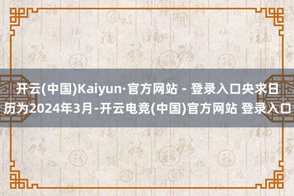 开云(中国)Kaiyun·官方网站 - 登录入口央求日历为2024年3月-开云电竞(中国)官方网站 登录入口