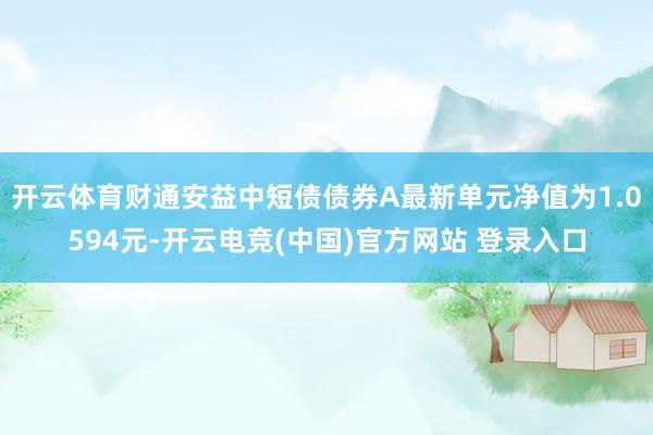 开云体育财通安益中短债债券A最新单元净值为1.0594元-开云电竞(中国)官方网站 登录入口