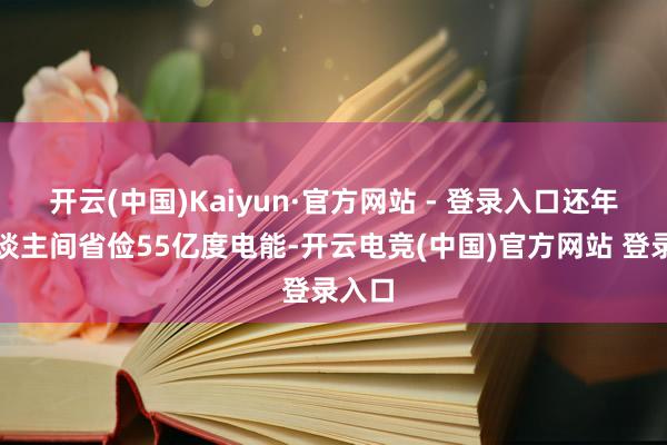 开云(中国)Kaiyun·官方网站 - 登录入口还年为东谈主间省俭55亿度电能-开云电竞(中国)官方网站 登录入口