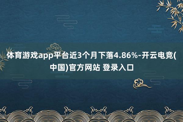 体育游戏app平台近3个月下落4.86%-开云电竞(中国)官方网站 登录入口