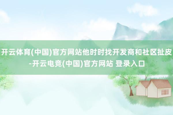 开云体育(中国)官方网站他时时找开发商和社区扯皮-开云电竞(中国)官方网站 登录入口