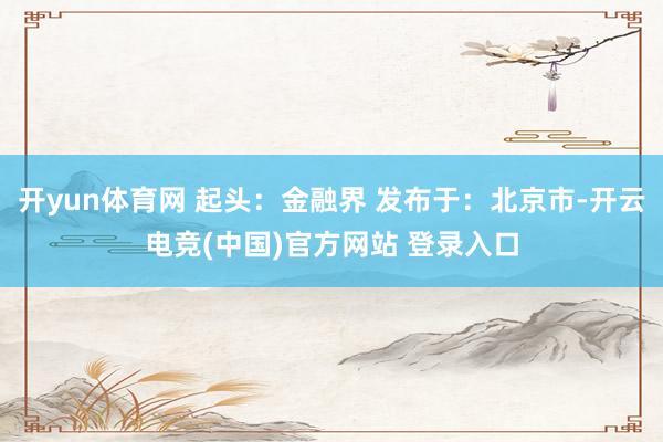 开yun体育网 起头：金融界 发布于：北京市-开云电竞(中国)官方网站 登录入口