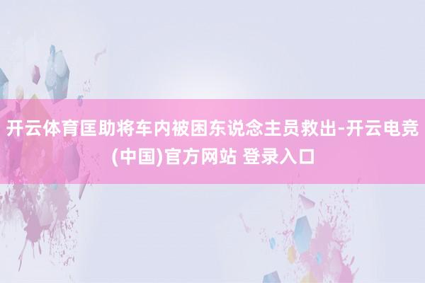 开云体育匡助将车内被困东说念主员救出-开云电竞(中国)官方网站 登录入口