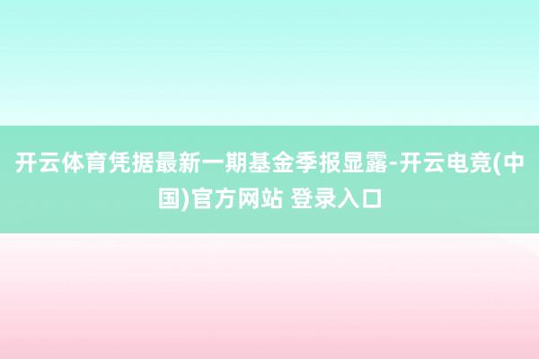 开云体育凭据最新一期基金季报显露-开云电竞(中国)官方网站 登录入口