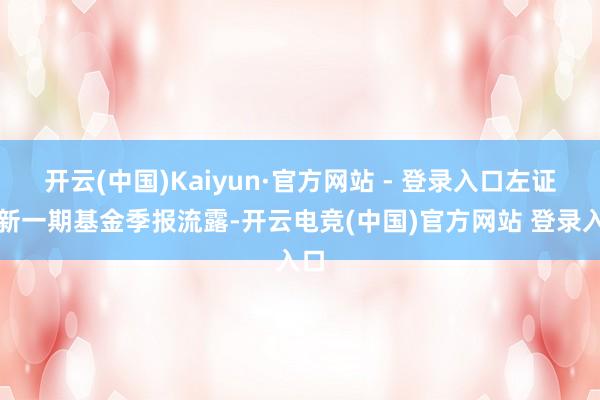 开云(中国)Kaiyun·官方网站 - 登录入口左证最新一期基金季报流露-开云电竞(中国)官方网站 登录入口