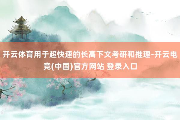 开云体育用于超快速的长高下文考研和推理-开云电竞(中国)官方网站 登录入口