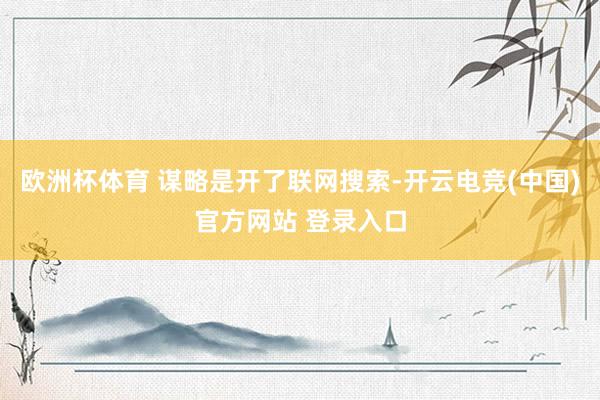 欧洲杯体育 谋略是开了联网搜索-开云电竞(中国)官方网站 登录入口
