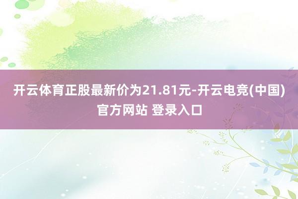 开云体育正股最新价为21.81元-开云电竞(中国)官方网站 登录入口
