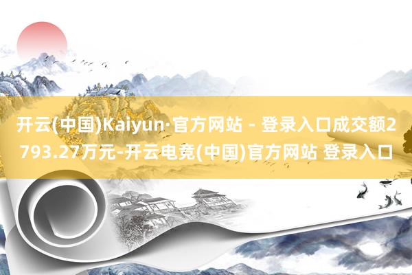 开云(中国)Kaiyun·官方网站 - 登录入口成交额2793.27万元-开云电竞(中国)官方网站 登录入口