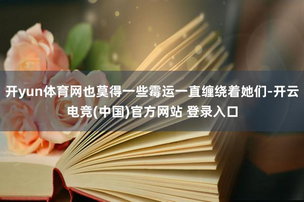 开yun体育网也莫得一些霉运一直缠绕着她们-开云电竞(中国)官方网站 登录入口