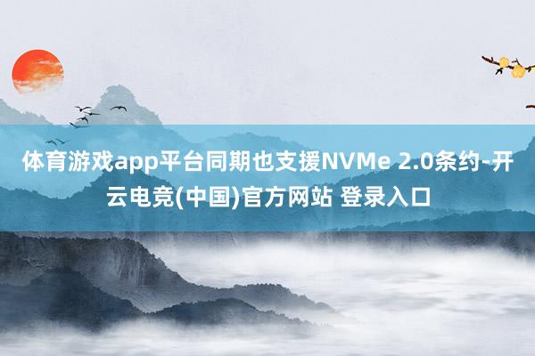 体育游戏app平台同期也支援NVMe 2.0条约-开云电竞(中国)官方网站 登录入口