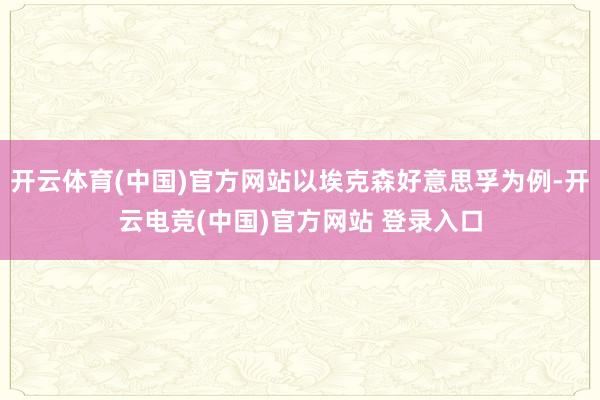 开云体育(中国)官方网站以埃克森好意思孚为例-开云电竞(中国)官方网站 登录入口
