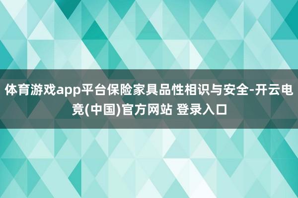 体育游戏app平台保险家具品性相识与安全-开云电竞(中国)官方网站 登录入口