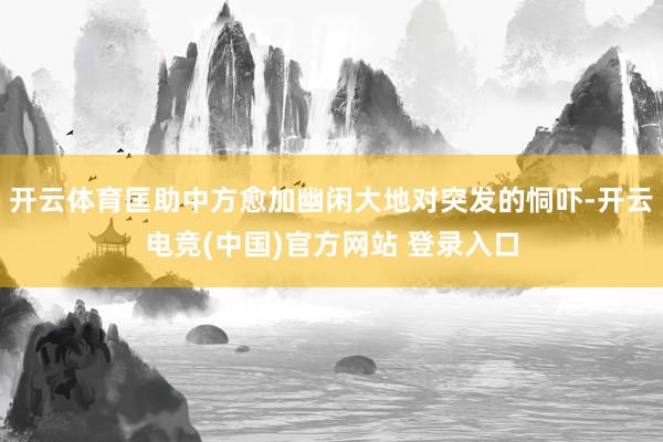 开云体育匡助中方愈加幽闲大地对突发的恫吓-开云电竞(中国)官方网站 登录入口