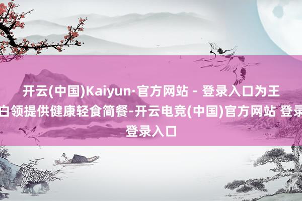 开云(中国)Kaiyun·官方网站 - 登录入口为王人市白领提供健康轻食简餐-开云电竞(中国)官方网站 登录入口