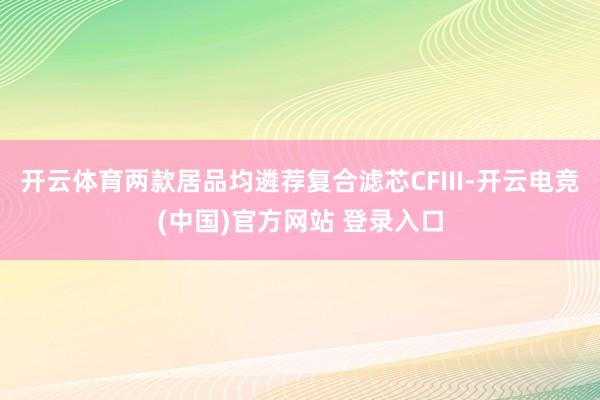 开云体育两款居品均遴荐复合滤芯CFIII-开云电竞(中国)官方网站 登录入口