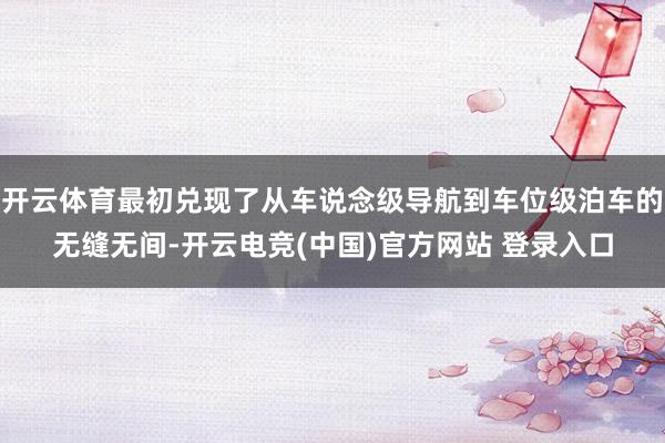 开云体育最初兑现了从车说念级导航到车位级泊车的无缝无间-开云电竞(中国)官方网站 登录入口