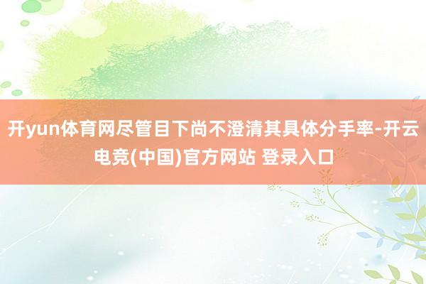 开yun体育网尽管目下尚不澄清其具体分手率-开云电竞(中国)官方网站 登录入口