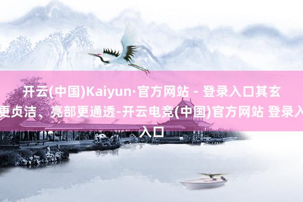 开云(中国)Kaiyun·官方网站 - 登录入口其玄色更贞洁、亮部更通透-开云电竞(中国)官方网站 登录入口