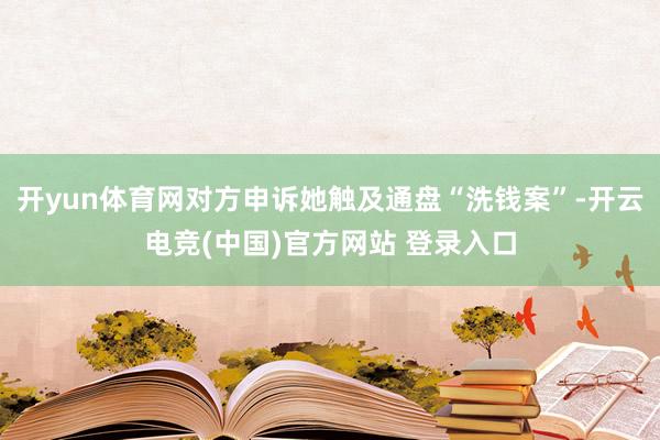 开yun体育网对方申诉她触及通盘“洗钱案”-开云电竞(中国)官方网站 登录入口