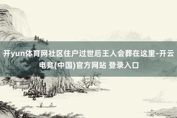 开yun体育网社区住户过世后王人会葬在这里-开云电竞(中国)官方网站 登录入口