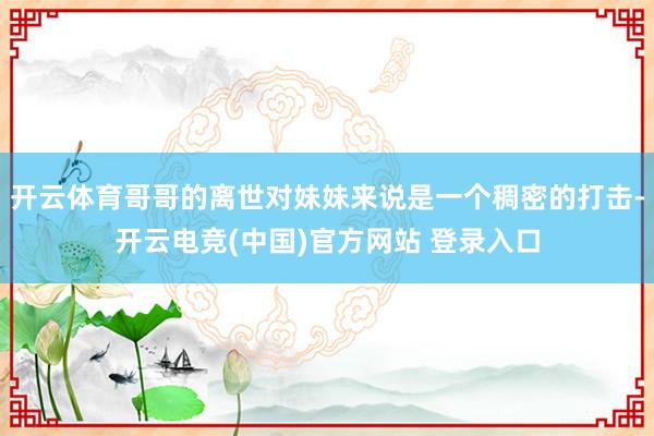 开云体育哥哥的离世对妹妹来说是一个稠密的打击-开云电竞(中国)官方网站 登录入口