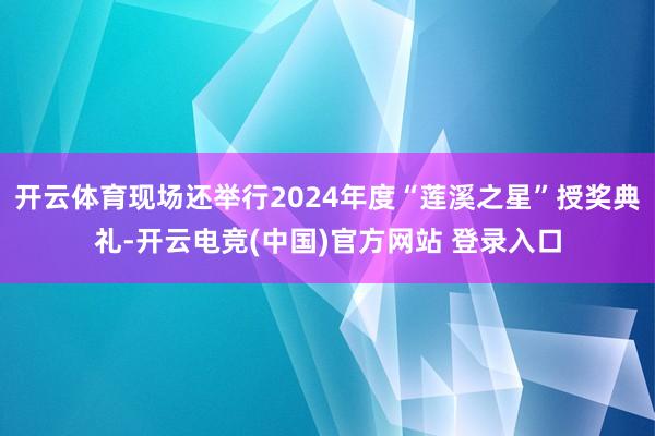 开云体育现场还举行2024年度“莲溪之星”授奖典礼-开云电竞(中国)官方网站 登录入口