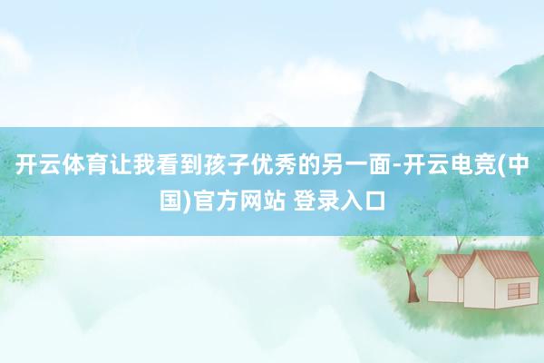开云体育让我看到孩子优秀的另一面-开云电竞(中国)官方网站 登录入口