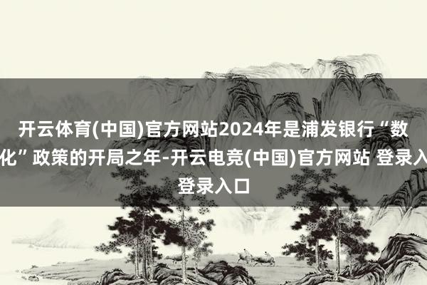 开云体育(中国)官方网站2024年是浦发银行“数智化”政策的开局之年-开云电竞(中国)官方网站 登录入口