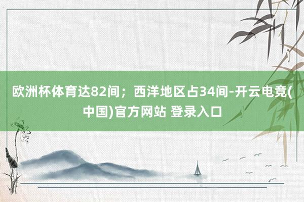欧洲杯体育达82间；西洋地区占34间-开云电竞(中国)官方网站 登录入口