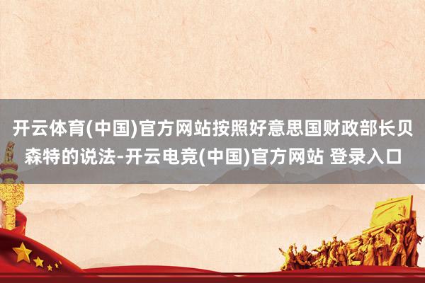 开云体育(中国)官方网站按照好意思国财政部长贝森特的说法-开云电竞(中国)官方网站 登录入口