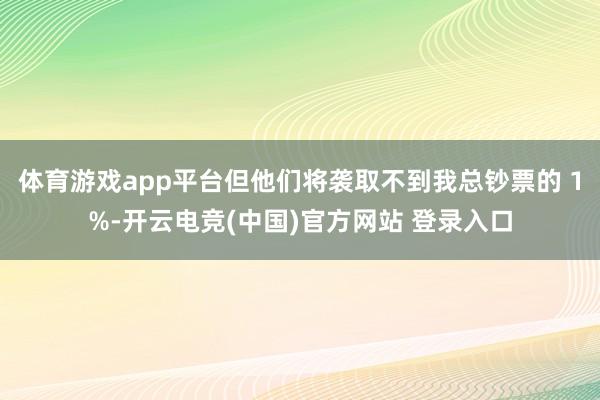 体育游戏app平台但他们将袭取不到我总钞票的 1%-开云电竞(中国)官方网站 登录入口