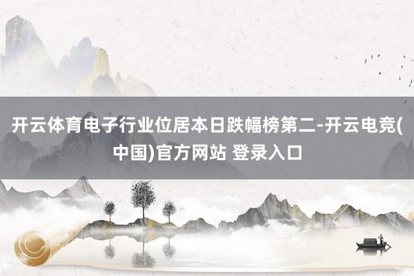 开云体育电子行业位居本日跌幅榜第二-开云电竞(中国)官方网站 登录入口