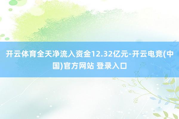 开云体育全天净流入资金12.32亿元-开云电竞(中国)官方网站 登录入口