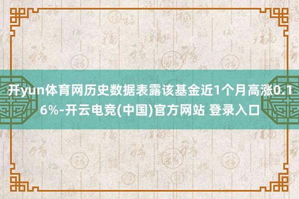 开yun体育网历史数据表露该基金近1个月高涨0.16%-开云电竞(中国)官方网站 登录入口