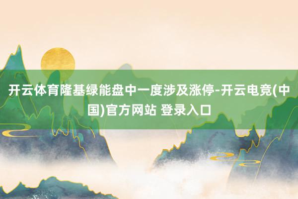 开云体育隆基绿能盘中一度涉及涨停-开云电竞(中国)官方网站 登录入口