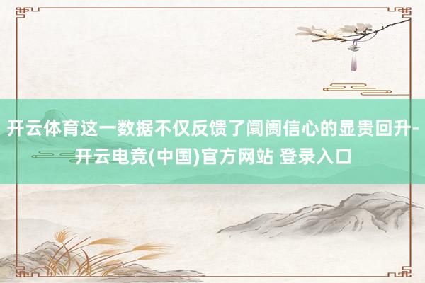 开云体育这一数据不仅反馈了阛阓信心的显贵回升-开云电竞(中国)官方网站 登录入口