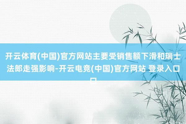 开云体育(中国)官方网站主要受销售额下滑和瑞士法郎走强影响-开云电竞(中国)官方网站 登录入口