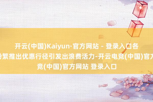 开云(中国)Kaiyun·官方网站 - 登录入口各级城市和市场纷繁推出优惠行径引发出浪费活力-开云电竞(中国)官方网站 登录入口