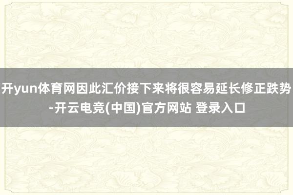 开yun体育网因此汇价接下来将很容易延长修正跌势-开云电竞(中国)官方网站 登录入口
