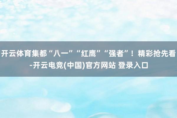 开云体育集都“八一”“红鹰”“强者”！精彩抢先看-开云电竞(中国)官方网站 登录入口