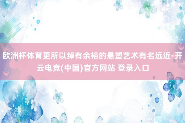 欧洲杯体育更所以绰有余裕的悬塑艺术有名远近-开云电竞(中国)官方网站 登录入口