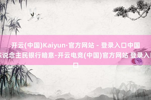开云(中国)Kaiyun·官方网站 - 登录入口中国东说念主民银行暗意-开云电竞(中国)官方网站 登录入口