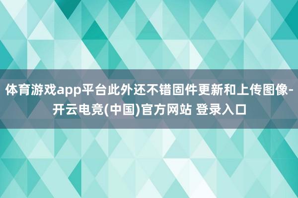 体育游戏app平台此外还不错固件更新和上传图像-开云电竞(中国)官方网站 登录入口